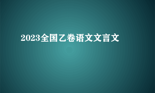 2023全国乙卷语文文言文
