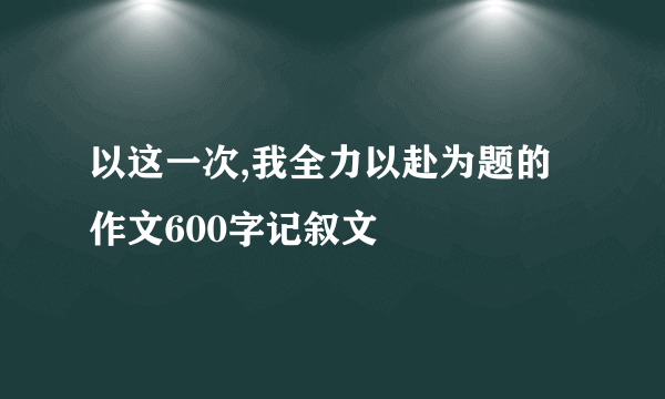 以这一次,我全力以赴为题的作文600字记叙文