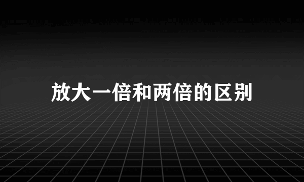 放大一倍和两倍的区别