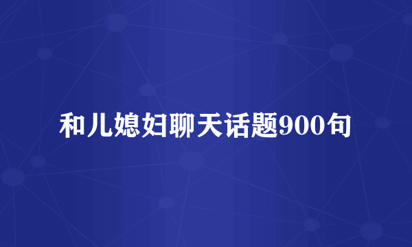 和儿媳妇聊天话题900句