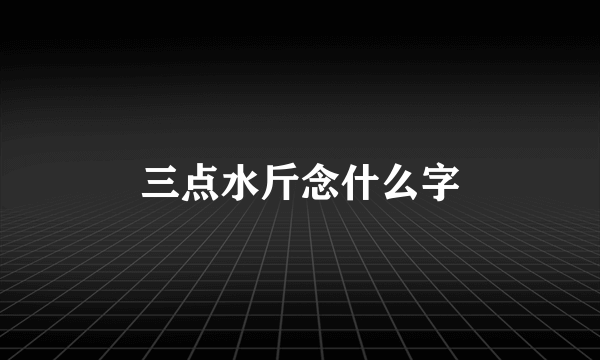 三点水斤念什么字
