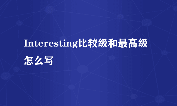 Interesting比较级和最高级怎么写
