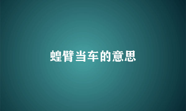 蝗臂当车的意思