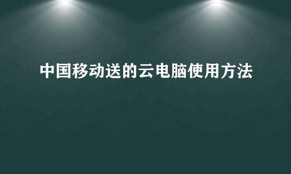 中国移动送的云电脑使用方法