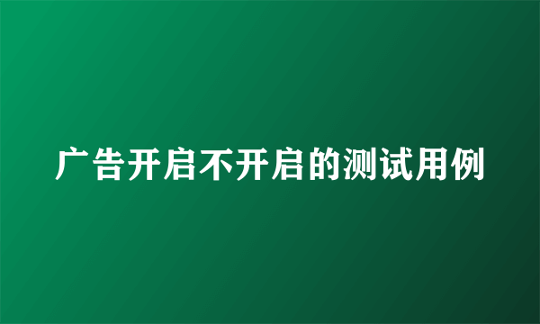 广告开启不开启的测试用例