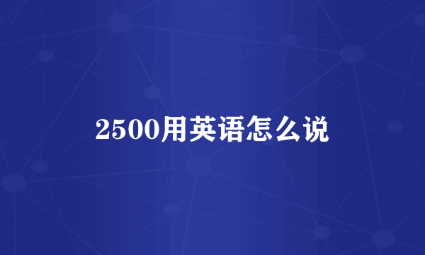 2500用英语怎么说
