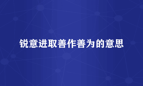 锐意进取善作善为的意思
