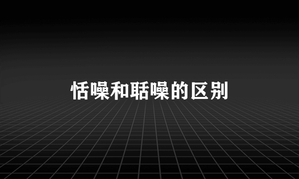 恬噪和聒噪的区别