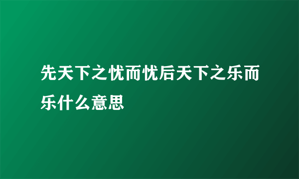 先天下之忧而忧后天下之乐而乐什么意思
