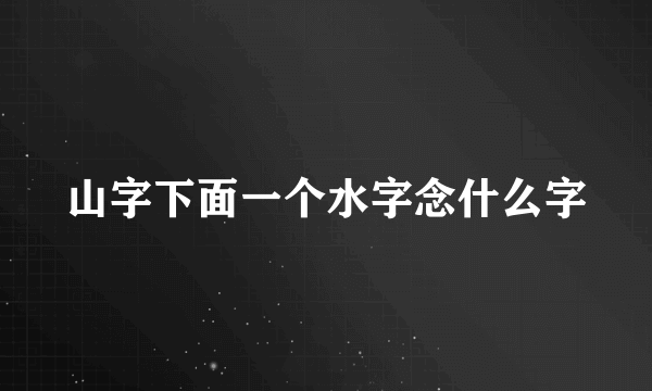 山字下面一个水字念什么字