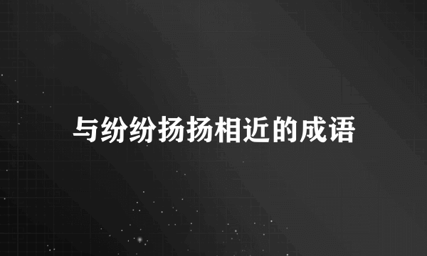 与纷纷扬扬相近的成语