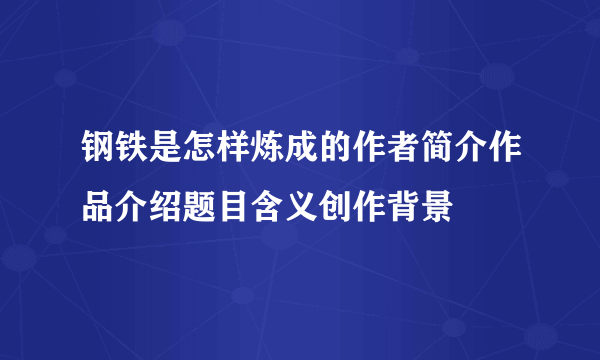 钢铁是怎样炼成的作者简介作品介绍题目含义创作背景