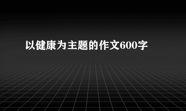 以健康为主题的作文600字