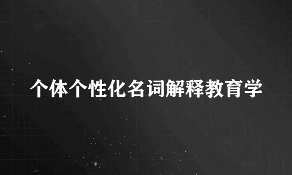 个体个性化名词解释教育学