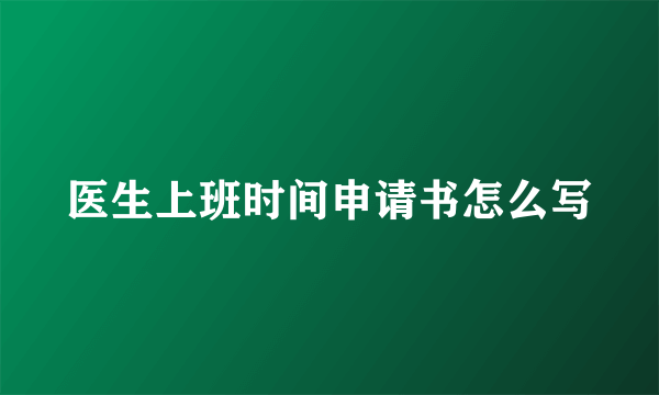 医生上班时间申请书怎么写