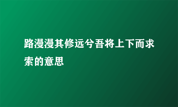 路漫漫其修远兮吾将上下而求索的意思