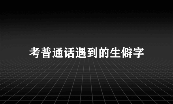 考普通话遇到的生僻字