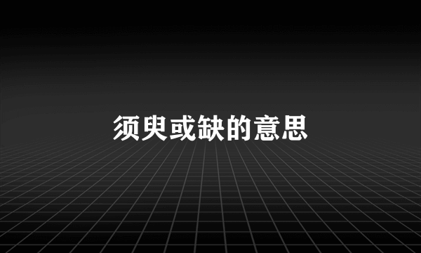 须臾或缺的意思