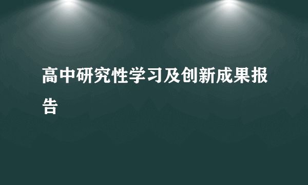 高中研究性学习及创新成果报告