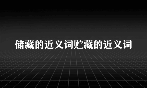 储藏的近义词贮藏的近义词