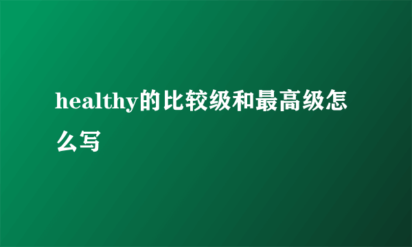 healthy的比较级和最高级怎么写
