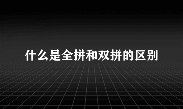什么是全拼和双拼的区别