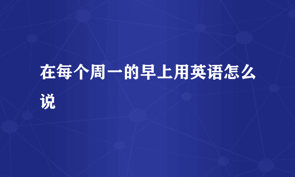 在每个周一的早上用英语怎么说