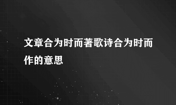 文章合为时而著歌诗合为时而作的意思