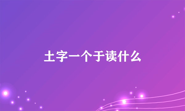 土字一个于读什么