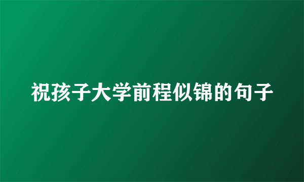 祝孩子大学前程似锦的句子