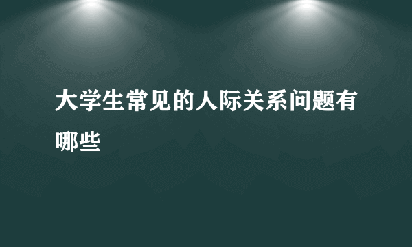 大学生常见的人际关系问题有哪些