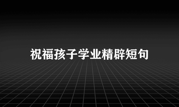 祝福孩子学业精辟短句
