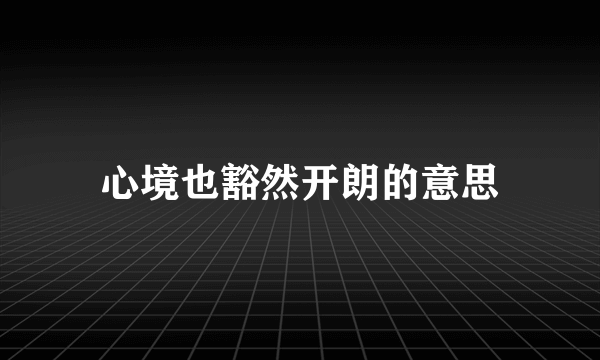 心境也豁然开朗的意思