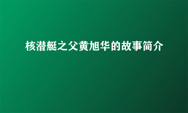 核潜艇之父黄旭华的故事简介