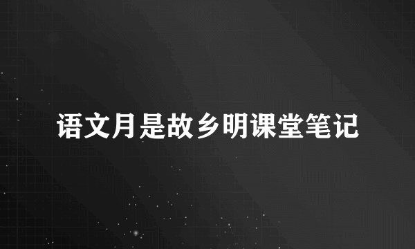 语文月是故乡明课堂笔记