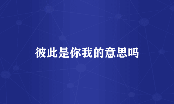 彼此是你我的意思吗