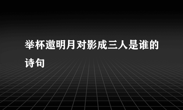 举杯邀明月对影成三人是谁的诗句