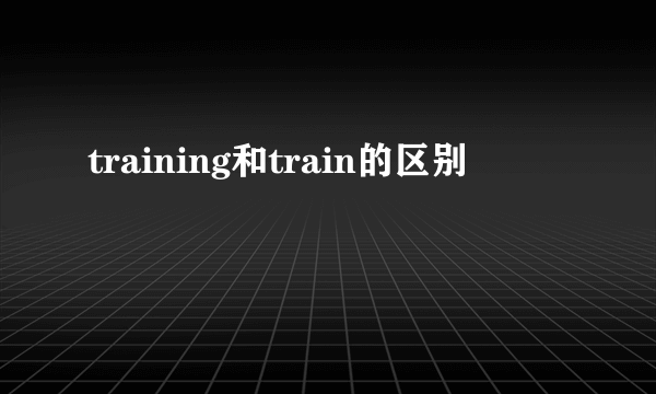 training和train的区别