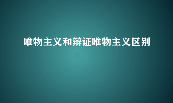 唯物主义和辩证唯物主义区别