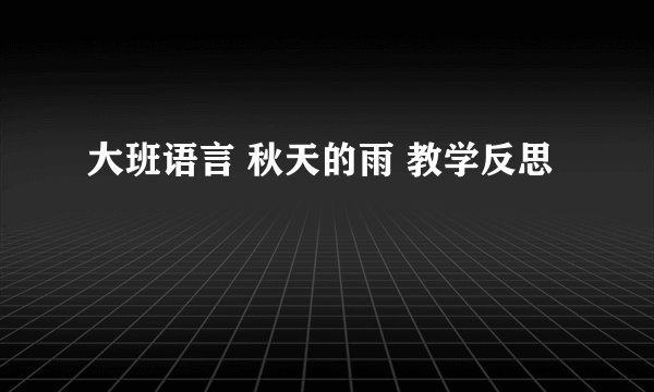 大班语言 秋天的雨 教学反思