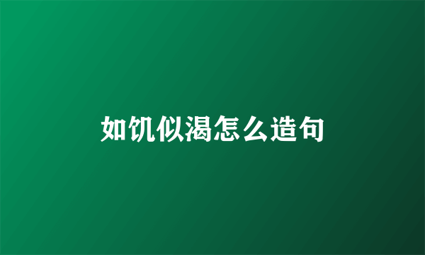 如饥似渴怎么造句