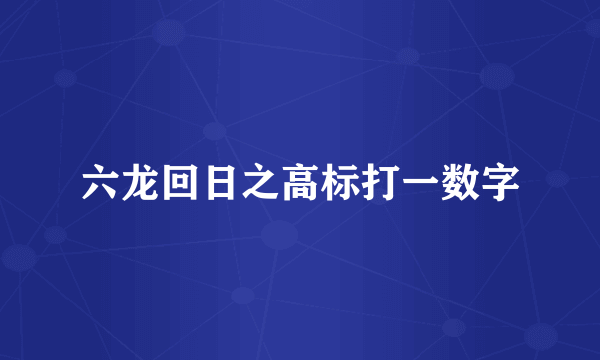 六龙回日之高标打一数字