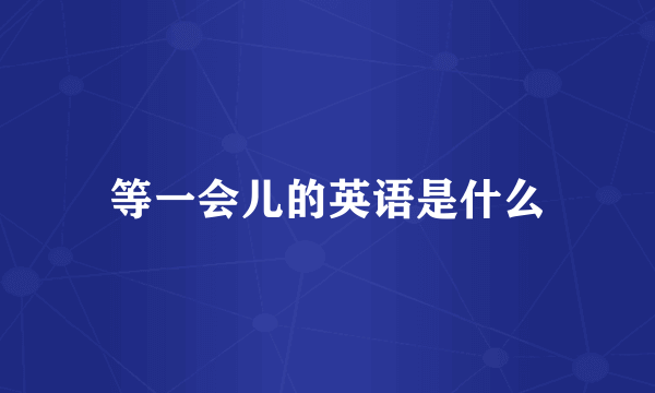 等一会儿的英语是什么