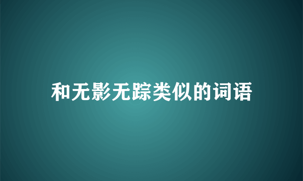 和无影无踪类似的词语