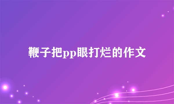 鞭子把pp眼打烂的作文
