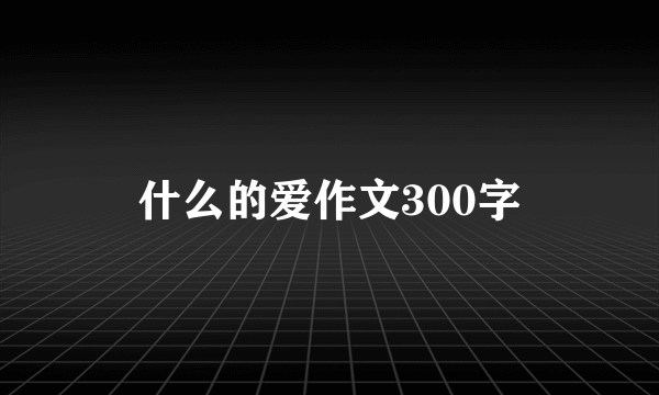 什么的爱作文300字