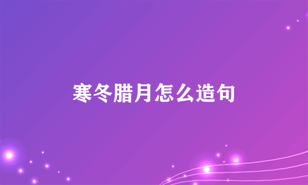 寒冬腊月怎么造句
