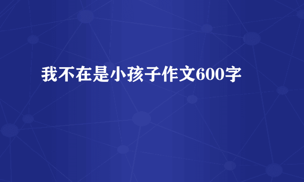 我不在是小孩子作文600字