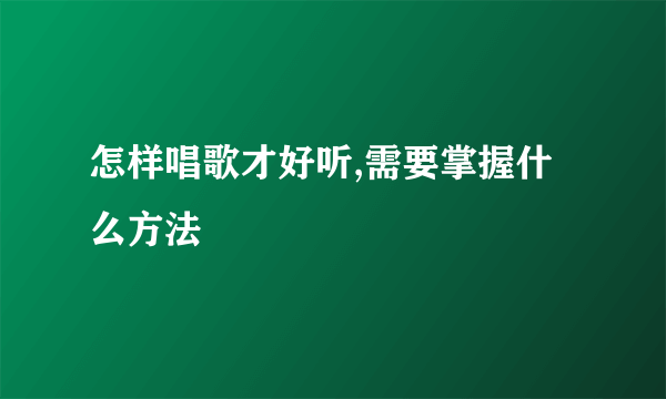 怎样唱歌才好听,需要掌握什么方法