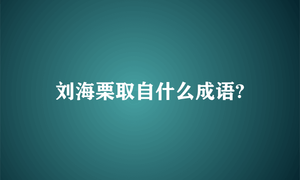 刘海栗取自什么成语?